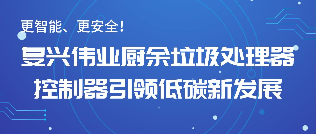 更智能、更安全！復(fù)興偉業(yè)廚余垃圾處理器控制器引領(lǐng)低碳新發(fā)展！